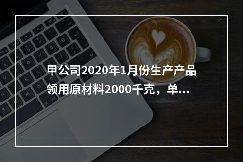 甲公司2020年1月份生产产品领用原材料2000千克，单位成