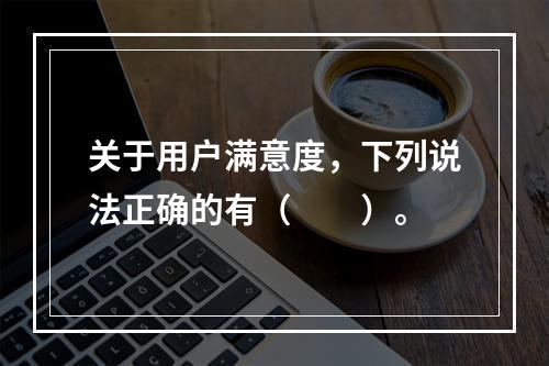 关于用户满意度，下列说法正确的有（　　）。