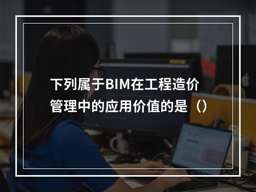 下列属于BIM在工程造价管理中的应用价值的是（）