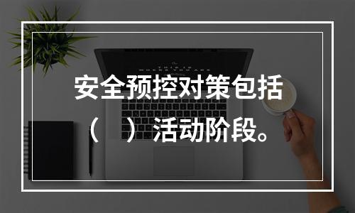 安全预控对策包括（　）活动阶段。