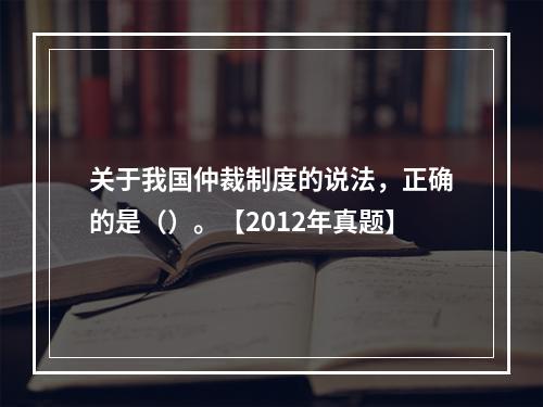 关于我国仲裁制度的说法，正确的是（）。【2012年真题】