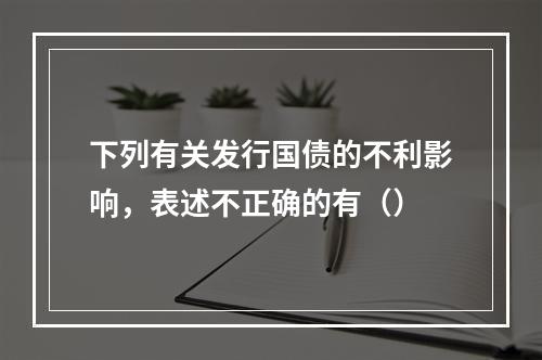 下列有关发行国债的不利影响，表述不正确的有（）