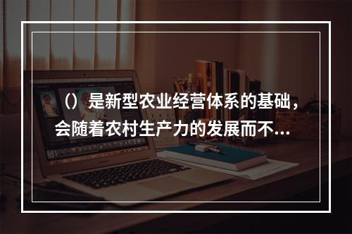 （）是新型农业经营体系的基础，会随着农村生产力的发展而不断完