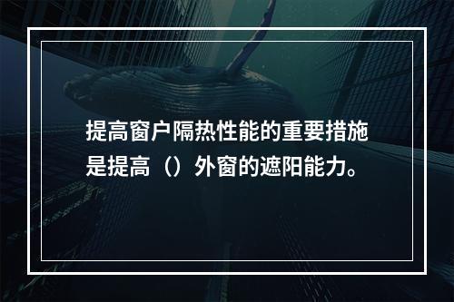 提高窗户隔热性能的重要措施是提高（）外窗的遮阳能力。