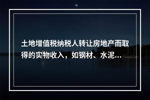 土地增值税纳税人转让房地产而取得的实物收入，如钢材、水泥等建