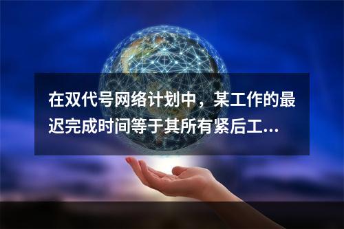 在双代号网络计划中，某工作的最迟完成时间等于其所有紧后工作