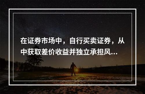 在证券市场中，自行买卖证券，从中获取差价收益并独立承担风险的