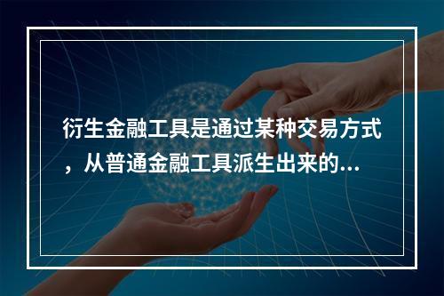 衍生金融工具是通过某种交易方式，从普通金融工具派生出来的金融