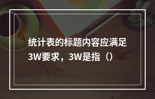 统计表的标题内容应满足3W要求，3W是指（）