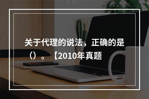 关于代理的说法，正确的是（）。【2010年真题