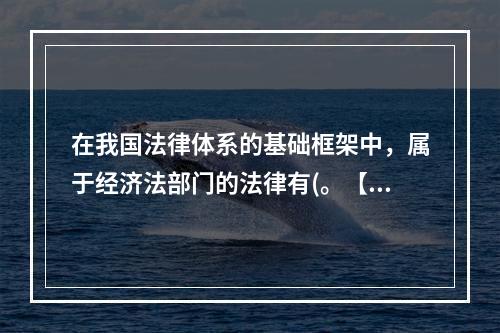 在我国法律体系的基础框架中，属于经济法部门的法律有(。【20