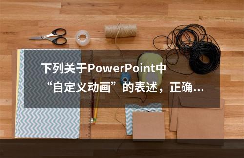 下列关于PowerPoint中“自定义动画”的表述，正确是（