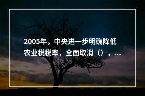 2005年，中央进一步明确降低农业税税率，全面取消（），继续