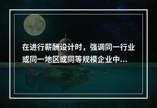 在进行薪酬设计时，强调同一行业或同一地区或同等规模企业中类