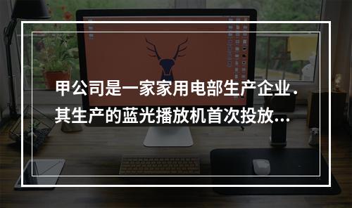 甲公司是一家家用电部生产企业．其生产的蓝光播放机首次投放市场