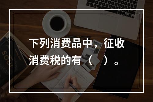 下列消费品中，征收消费税的有（　）。