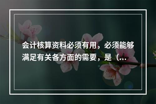 会计核算资料必须有用，必须能够满足有关各方面的需要，是（）的