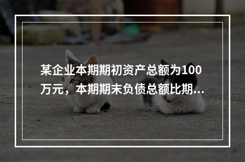 某企业本期期初资产总额为100万元，本期期末负债总额比期初减