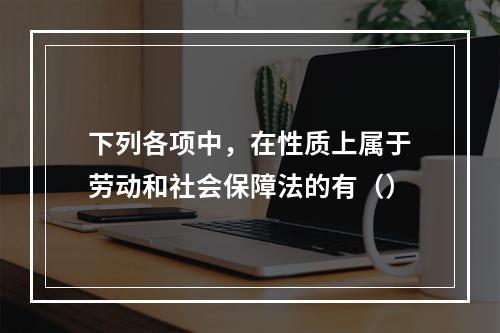 下列各项中，在性质上属于劳动和社会保障法的有（）