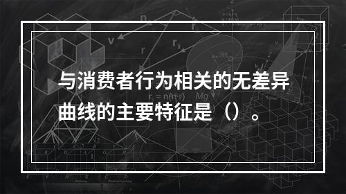 与消费者行为相关的无差异曲线的主要特征是（）。