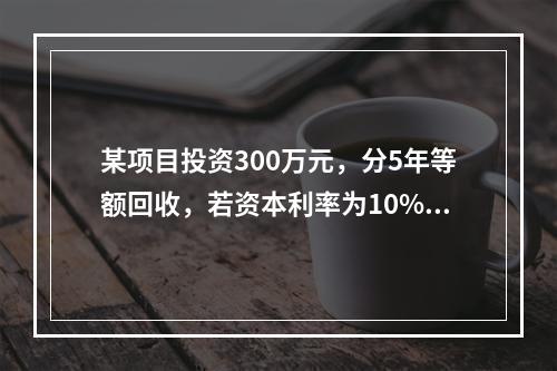 某项目投资300万元，分5年等额回收，若资本利率为10%，每