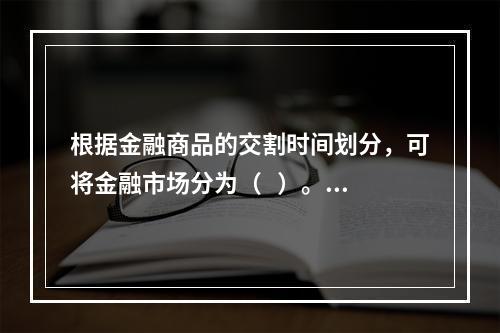 根据金融商品的交割时间划分，可将金融市场分为（   ）。【2