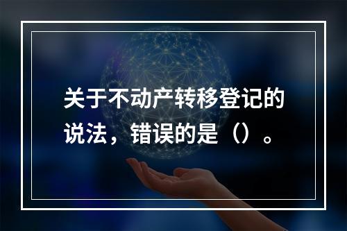 关于不动产转移登记的说法，错误的是（）。