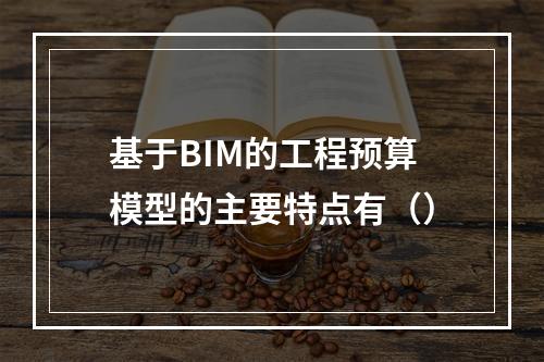 基于BIM的工程预算模型的主要特点有（）