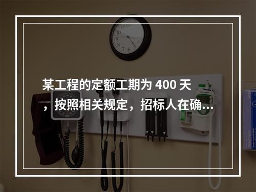 某工程的定额工期为 400 天，按照相关规定，招标人在确定合