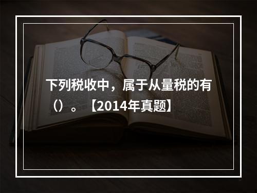 下列税收中，属于从量税的有（）。【2014年真题】