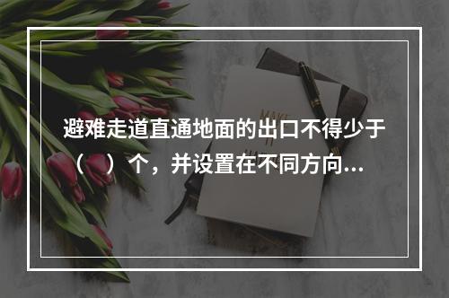 避难走道直通地面的出口不得少于（　）个，并设置在不同方向。