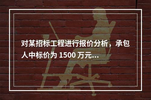 对某招标工程进行报价分析，承包人中标价为 1500 万元，招