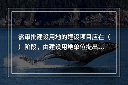 需审批建设用地的建设项目应在（）阶段，由建设用地单位提出申请