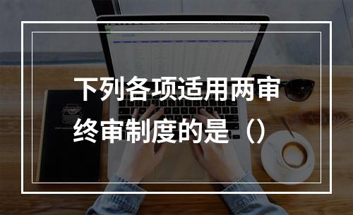 下列各项适用两审终审制度的是（）