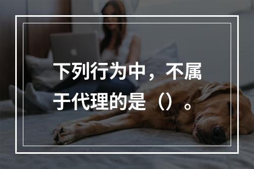 下列行为中，不属于代理的是（）。