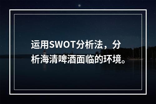 运用SWOT分析法，分析海清啤酒面临的环境。