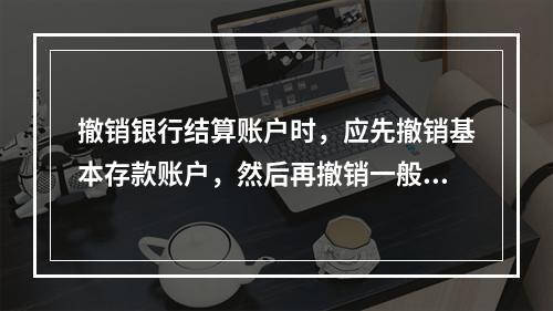 撤销银行结算账户时，应先撤销基本存款账户，然后再撤销一般存款