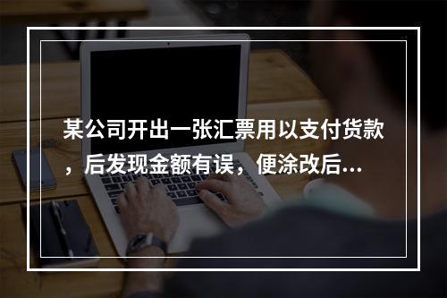 某公司开出一张汇票用以支付货款，后发现金额有误，便涂改后重新