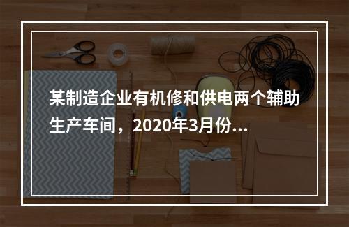 某制造企业有机修和供电两个辅助生产车间，2020年3月份机修