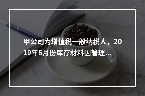 甲公司为增值税一般纳税人，2019年6月份库存材料因管理不善