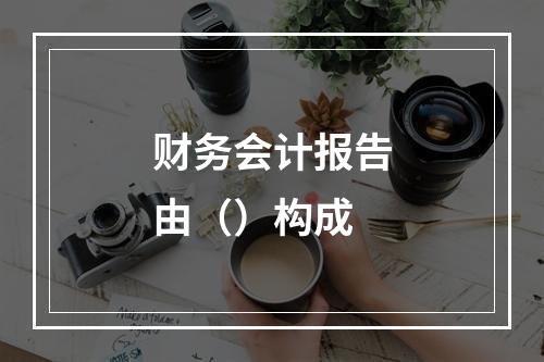 财务会计报告由（）构成