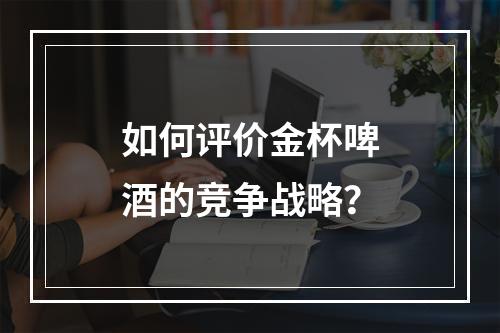 如何评价金杯啤酒的竞争战略？