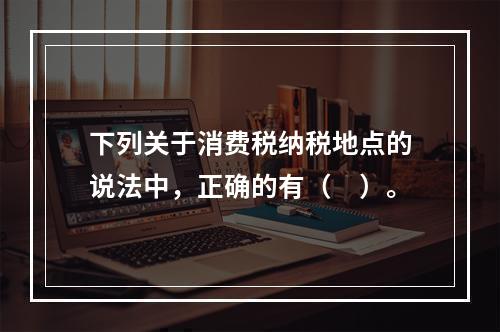 下列关于消费税纳税地点的说法中，正确的有（　）。