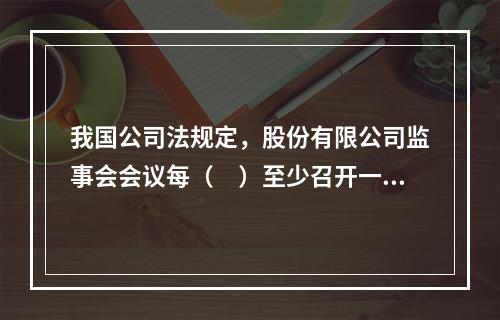 我国公司法规定，股份有限公司监事会会议每（　）至少召开一次。