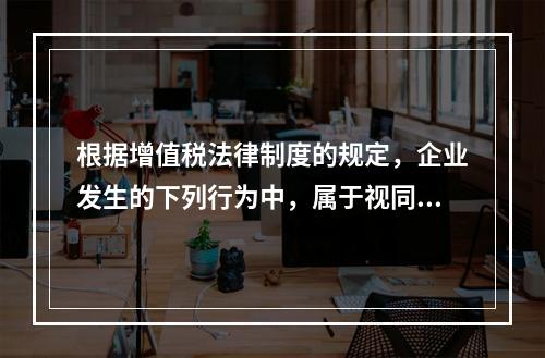 根据增值税法律制度的规定，企业发生的下列行为中，属于视同销售