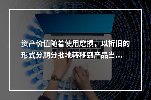 资产价值随着使用磨损，以折旧的形式分期分批地转移到产品当中，