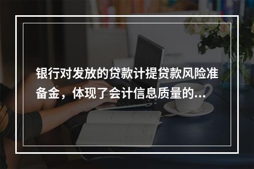 银行对发放的贷款计提贷款风险准备金，体现了会计信息质量的要求