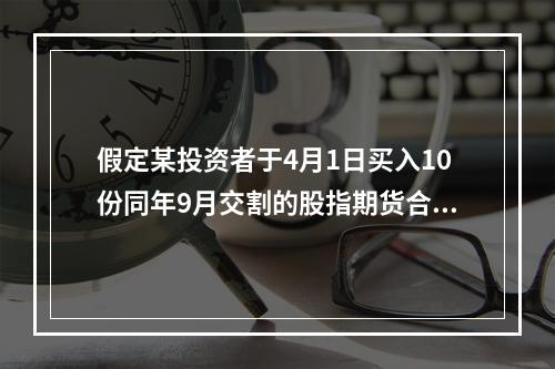 假定某投资者于4月1日买入10份同年9月交割的股指期货合约，