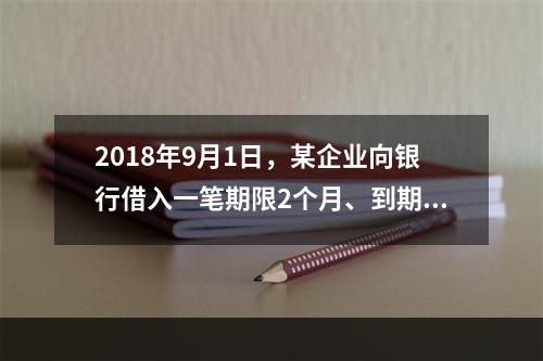 2018年9月1日，某企业向银行借入一笔期限2个月、到期一次