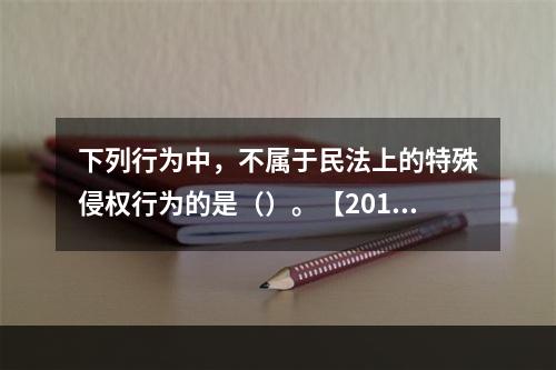 下列行为中，不属于民法上的特殊侵权行为的是（）。【2012年